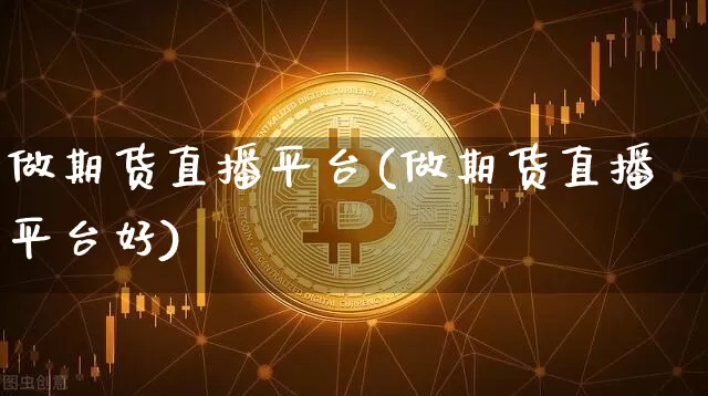 做期货直播平台(做期货直播平台好)_https://www.jianghaiboli.com_外盘期货_第1张
