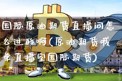 国际原油期货直播间怎么进的啊(原油期货喊单直播室国际期货)_https://www.jianghaiboli.com_期货_第1张