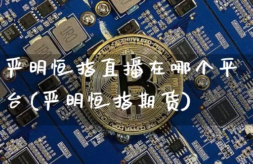 严明恒指直播在哪个平台(严明恒指期货)_https://www.jianghaiboli.com_期货_第1张