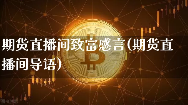 期货直播间致富感言(期货直播间导语)_https://www.jianghaiboli.com_原油期货_第1张