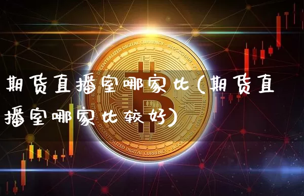 期货直播室哪家比(期货直播室哪家比较好)_https://www.jianghaiboli.com_黄金期货_第1张