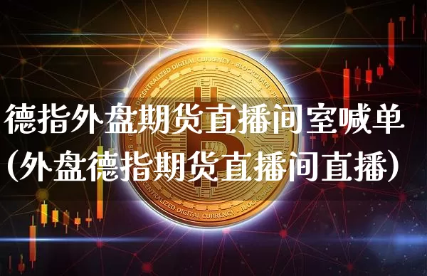 德指外盘期货直播间室喊单(外盘德指期货直播间直播)_https://www.jianghaiboli.com_期货_第1张