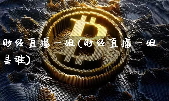 财经直播一姐(财经直播一姐是谁)_https://www.jianghaiboli.com_外盘期货_第1张