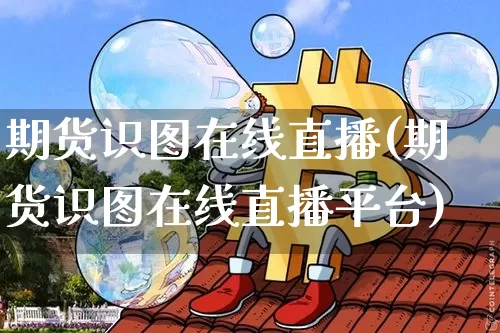 期货识图在线直播(期货识图在线直播平台)_https://www.jianghaiboli.com_恒指期货_第1张