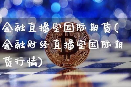 金融直播室国际期货(金融财经直播室国际期货行情)_https://www.jianghaiboli.com_黄金期货_第1张