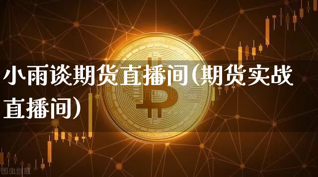 小雨谈期货直播间(期货实战直播间)_https://www.jianghaiboli.com_外盘期货_第1张