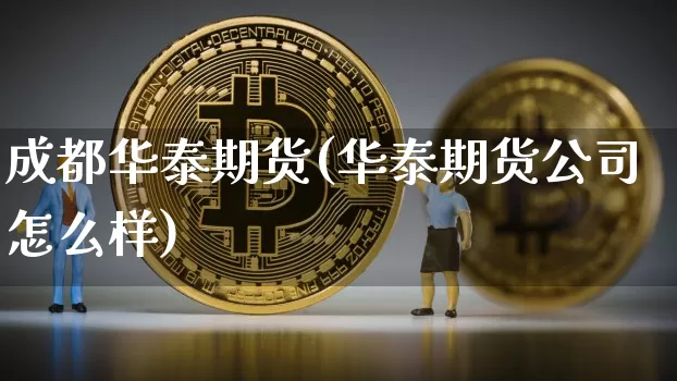 成都华泰期货(华泰期货公司怎么样)_https://www.jianghaiboli.com_原油期货_第1张