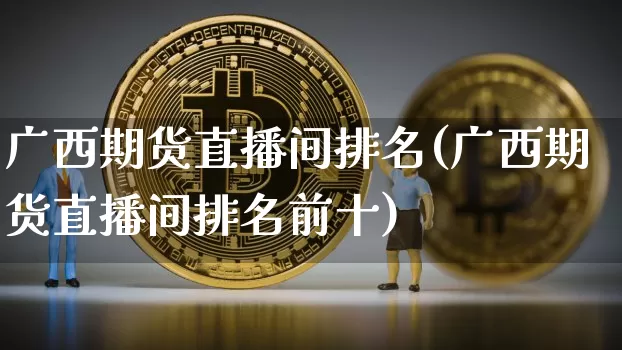 广西期货直播间排名(广西期货直播间排名前十)_https://www.jianghaiboli.com_原油期货_第1张