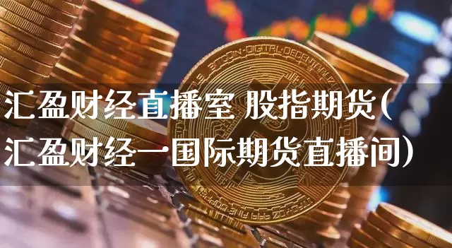 汇盈财经直播室 股指期货(汇盈财经一国际期货直播间)_https://www.jianghaiboli.com_期货_第1张