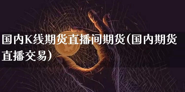国内K线期货直播间期货(国内期货直播交易)_https://www.jianghaiboli.com_黄金期货_第1张