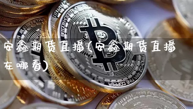 安鑫期货直播(安鑫期货直播在哪看)_https://www.jianghaiboli.com_恒指期货_第1张