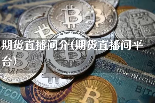 期货直播间介(期货直播间平台)_https://www.jianghaiboli.com_期货_第1张