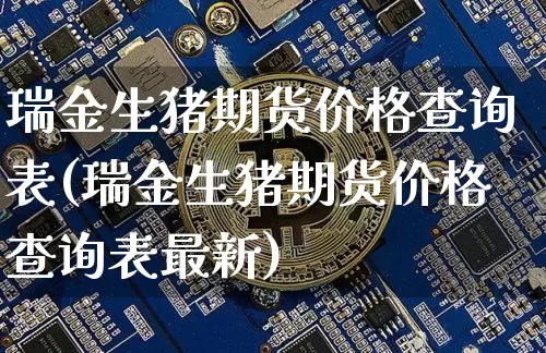 瑞金生猪期货价格查询表(瑞金生猪期货价格查询表最新)_https://www.jianghaiboli.com_黄金期货_第1张