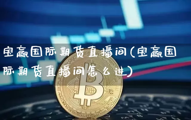 宝赢国际期货直播间(宝赢国际期货直播间怎么进)_https://www.jianghaiboli.com_原油期货_第1张