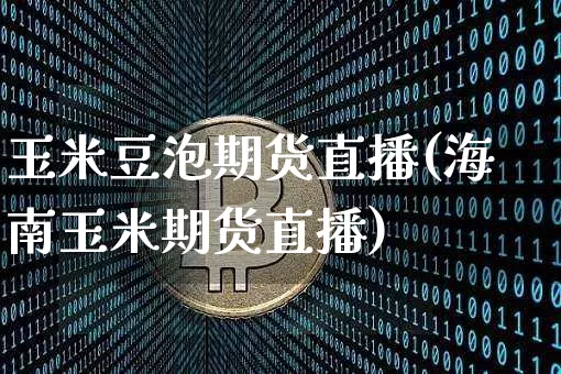 玉米豆泡期货直播(海南玉米期货直播)_https://www.jianghaiboli.com_外盘期货_第1张