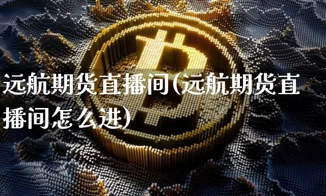 远航期货直播间(远航期货直播间怎么进)_https://www.jianghaiboli.com_外盘期货_第1张