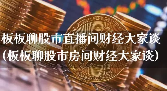 板板聊股市直播间财经大家谈(板板聊股市房间财经大家谈)_https://www.jianghaiboli.com_黄金期货_第1张