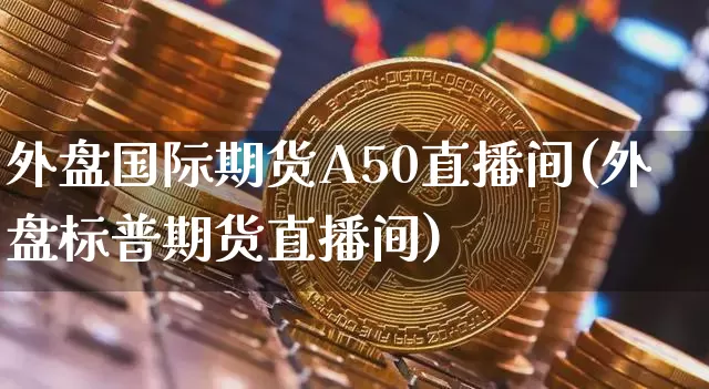 外盘国际期货A50直播间(外盘标普期货直播间)_https://www.jianghaiboli.com_外盘期货_第1张