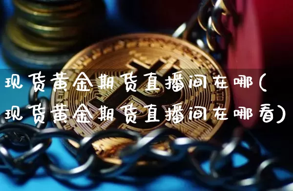 现货黄金期货直播间在哪(现货黄金期货直播间在哪看)_https://www.jianghaiboli.com_原油期货_第1张