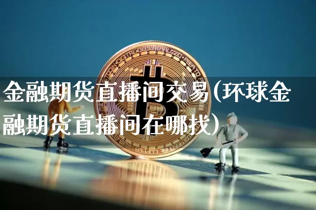 金融期货直播间交易(环球金融期货直播间在哪找)_https://www.jianghaiboli.com_期货_第1张