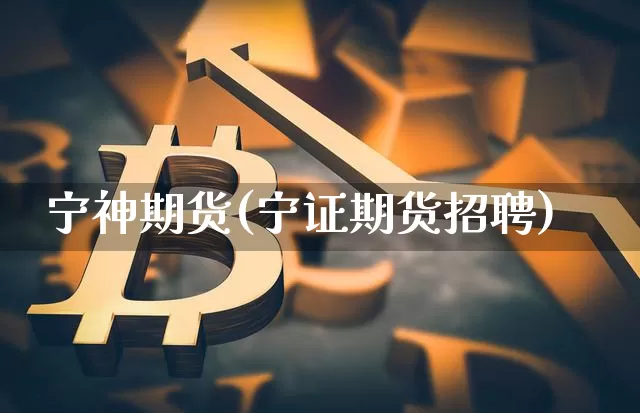 宁神期货(宁证期货招聘)_https://www.jianghaiboli.com_外盘期货_第1张