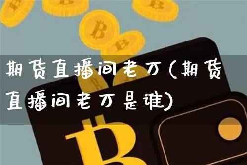 期货直播间老万(期货直播间老万是谁)_https://www.jianghaiboli.com_黄金期货_第1张