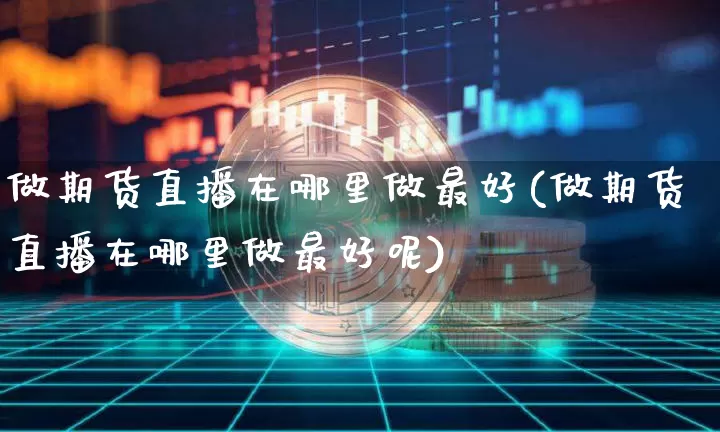 做期货直播在哪里做最好(做期货直播在哪里做最好呢)_https://www.jianghaiboli.com_原油期货_第1张