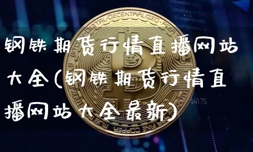 钢铁期货行情直播网站大全(钢铁期货行情直播网站大全最新)_https://www.jianghaiboli.com_黄金期货_第1张