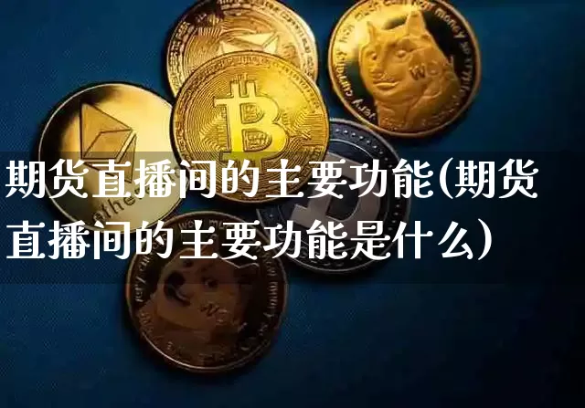 期货直播间的主要功能(期货直播间的主要功能是什么)_https://www.jianghaiboli.com_期货_第1张
