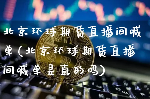 北京环球期货直播间喊单(北京环球期货直播间喊单是真的吗)_https://www.jianghaiboli.com_外盘期货_第1张