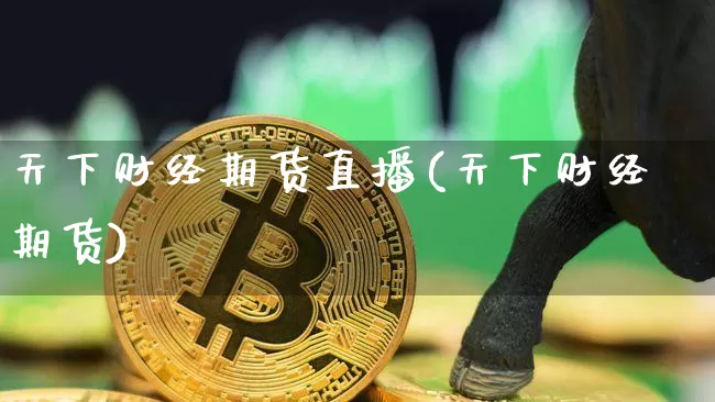 天下财经期货直播(天下财经期货)_https://www.jianghaiboli.com_期货_第1张