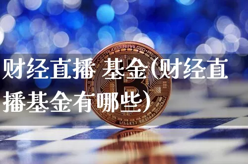 财经直播 基金(财经直播基金有哪些)_https://www.jianghaiboli.com_期货_第1张