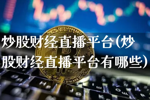 炒股财经直播平台(炒股财经直播平台有哪些)_https://www.jianghaiboli.com_恒指期货_第1张