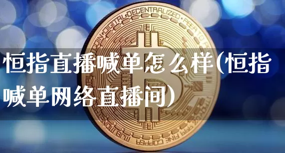 恒指直播喊单怎么样(恒指喊单网络直播间)_https://www.jianghaiboli.com_外盘期货_第1张