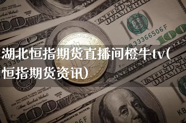 湖北恒指期货直播间橙牛tv(恒指期货资讯)_https://www.jianghaiboli.com_期货_第1张