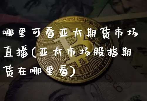 哪里可看亚太期货市场直播(亚太市场股指期货在哪里看)_https://www.jianghaiboli.com_期货_第1张