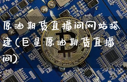 原油期货直播间网站搭建(巨星原油期货直播间)_https://www.jianghaiboli.com_期货_第1张
