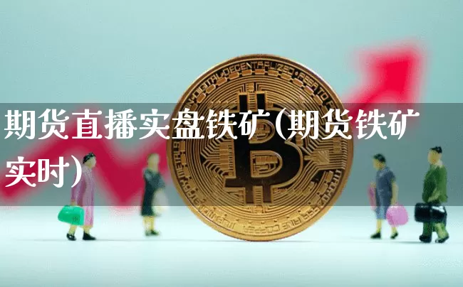期货直播实盘铁矿(期货铁矿实时)_https://www.jianghaiboli.com_外盘期货_第1张