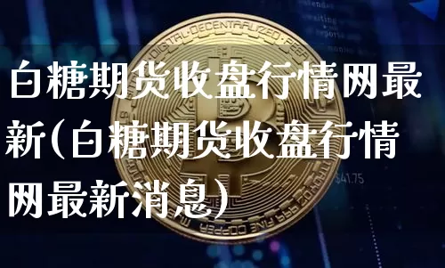白糖期货收盘行情网最新(白糖期货收盘行情网最新消息)_https://www.jianghaiboli.com_黄金期货_第1张