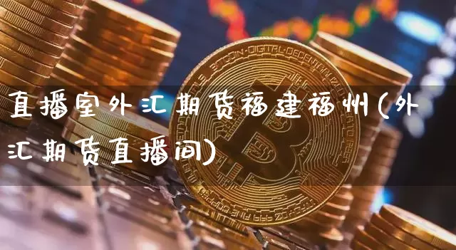 直播室外汇期货福建福州(外汇期货直播间)_https://www.jianghaiboli.com_期货_第1张