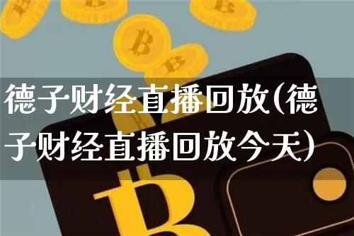 德子财经直播回放(德子财经直播回放今天)_https://www.jianghaiboli.com_外盘期货_第1张