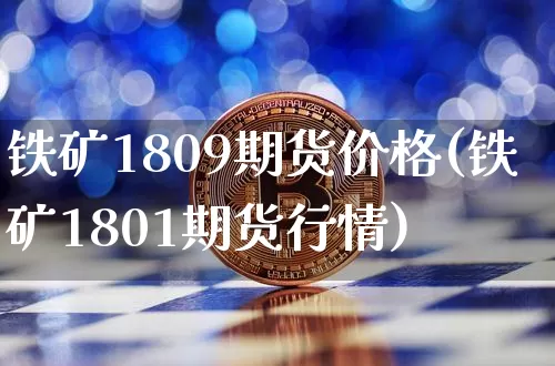 铁矿1809期货价格(铁矿1801期货行情)_https://www.jianghaiboli.com_黄金期货_第1张