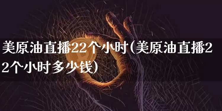 美原油直播22个小时(美原油直播22个小时多少钱)_https://www.jianghaiboli.com_期货_第1张