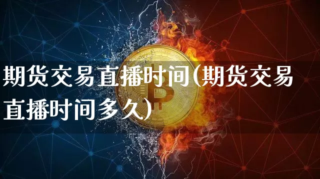 期货交易直播时间(期货交易直播时间多久)_https://www.jianghaiboli.com_黄金期货_第1张