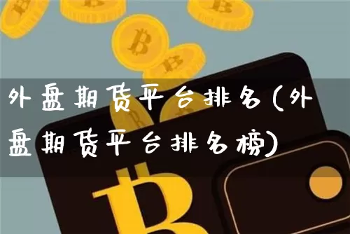 外盘期货平台排名(外盘期货平台排名榜)_https://www.jianghaiboli.com_外盘期货_第1张