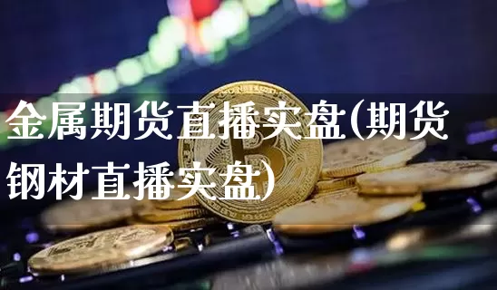 金属期货直播实盘(期货钢材直播实盘)_https://www.jianghaiboli.com_黄金期货_第1张