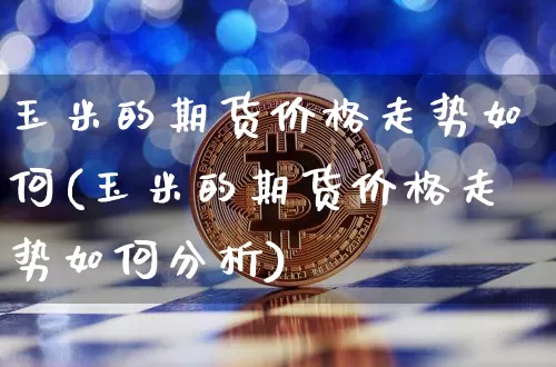 玉米的期货价格走势如何(玉米的期货价格走势如何分析)_https://www.jianghaiboli.com_外盘期货_第1张