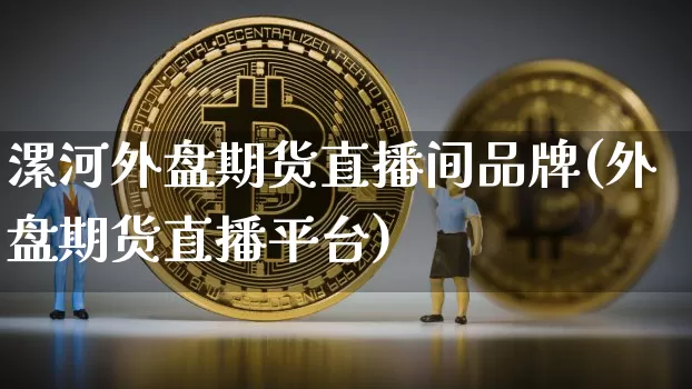 漯河外盘期货直播间品牌(外盘期货直播平台)_https://www.jianghaiboli.com_期货_第1张