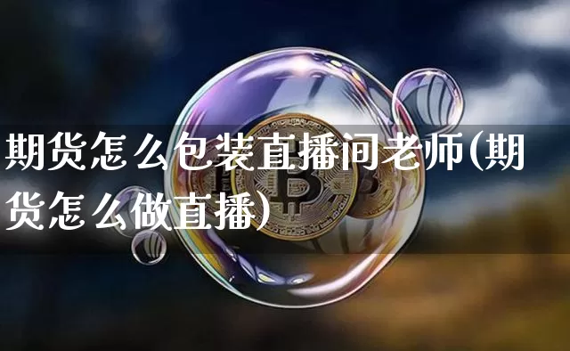 期货怎么包装直播间老师(期货怎么做直播)_https://www.jianghaiboli.com_期货_第1张
