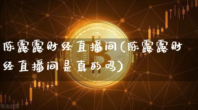 陈露露财经直播间(陈露露财经直播间是真的吗)_https://www.jianghaiboli.com_黄金期货_第1张